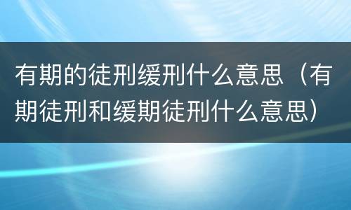 有期的徒刑缓刑什么意思（有期徒刑和缓期徒刑什么意思）