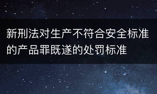 新刑法对生产不符合安全标准的产品罪既遂的处罚标准