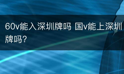 60v能入深圳牌吗 国v能上深圳牌吗?