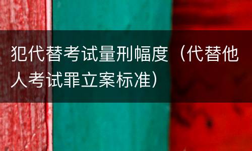 犯代替考试量刑幅度（代替他人考试罪立案标准）