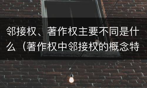 邻接权、著作权主要不同是什么（著作权中邻接权的概念特点）