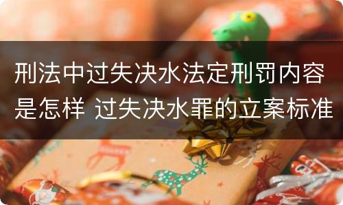 刑法中过失决水法定刑罚内容是怎样 过失决水罪的立案标准
