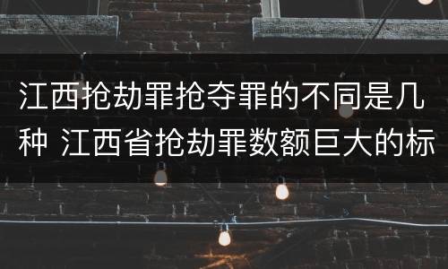 江西抢劫罪抢夺罪的不同是几种 江西省抢劫罪数额巨大的标准