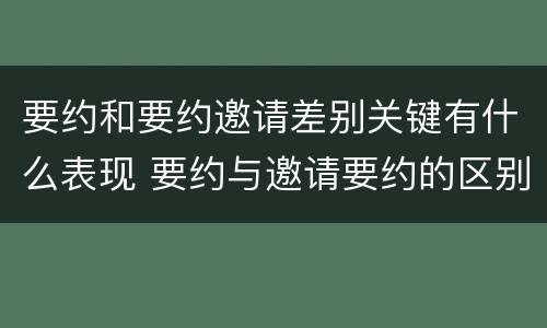 要约和要约邀请差别关键有什么表现 要约与邀请要约的区别