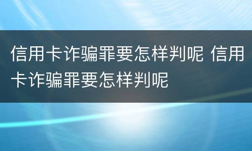 信用卡诈骗罪要怎样判呢 信用卡诈骗罪要怎样判呢