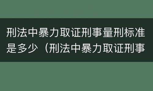 刑法中暴力取证刑事量刑标准是多少（刑法中暴力取证刑事量刑标准是多少年）