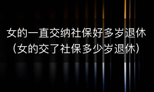 女的一直交纳社保好多岁退休（女的交了社保多少岁退休）
