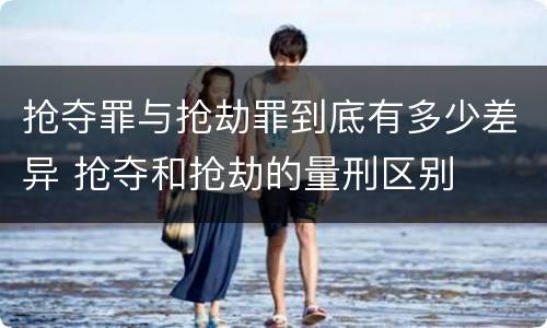 抢夺罪与抢劫罪到底有多少差异 抢夺和抢劫的量刑区别