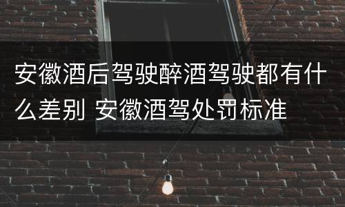 安徽酒后驾驶醉酒驾驶都有什么差别 安徽酒驾处罚标准