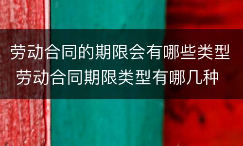 劳动合同的期限会有哪些类型 劳动合同期限类型有哪几种