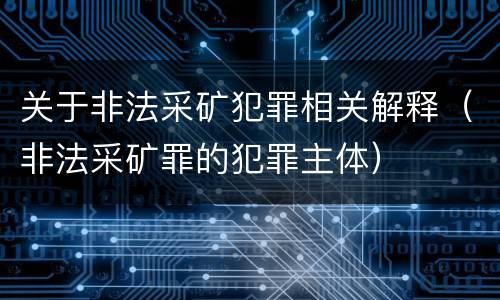 关于非法采矿犯罪相关解释（非法采矿罪的犯罪主体）