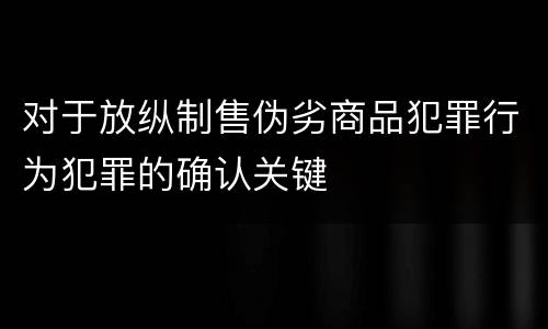 对于放纵制售伪劣商品犯罪行为犯罪的确认关键