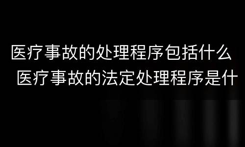 医疗事故的处理程序包括什么 医疗事故的法定处理程序是什么