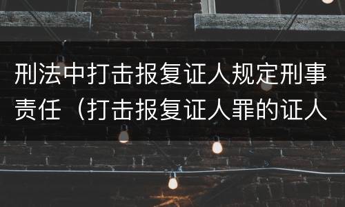 刑法中打击报复证人规定刑事责任（打击报复证人罪的证人范围）