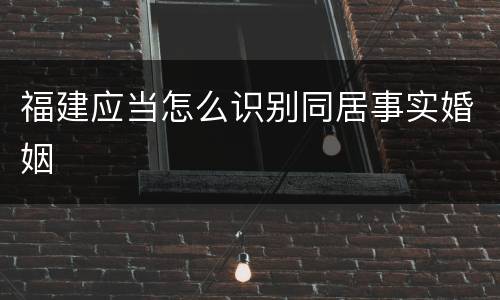 福建应当怎么识别同居事实婚姻