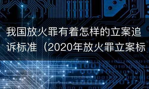 我国放火罪有着怎样的立案追诉标准（2020年放火罪立案标准及量刑）