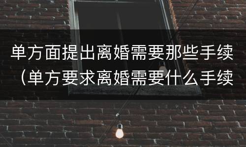 单方面提出离婚需要那些手续（单方要求离婚需要什么手续）