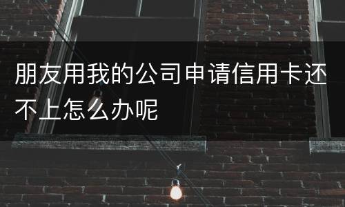朋友用我的公司申请信用卡还不上怎么办呢