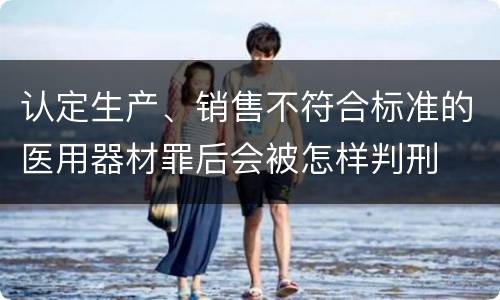 认定生产、销售不符合标准的医用器材罪后会被怎样判刑