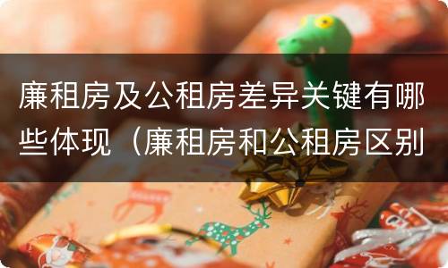 廉租房及公租房差异关键有哪些体现（廉租房和公租房区别在哪）