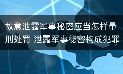 故意泄露军事秘密应当怎样量刑处罚 泄露军事秘密构成犯罪