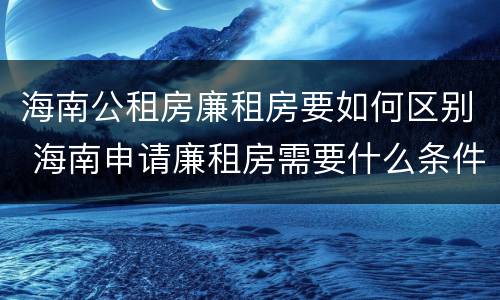 海南公租房廉租房要如何区别 海南申请廉租房需要什么条件