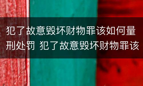 犯了故意毁坏财物罪该如何量刑处罚 犯了故意毁坏财物罪该如何量刑处罚标准