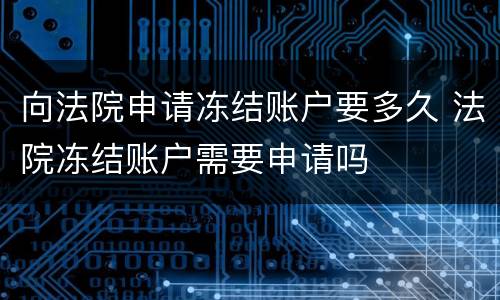 向法院申请冻结账户要多久 法院冻结账户需要申请吗