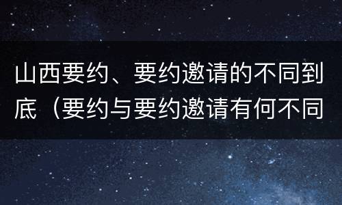 山西要约、要约邀请的不同到底（要约与要约邀请有何不同）