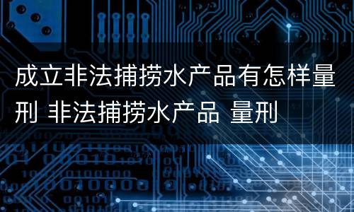 成立非法捕捞水产品有怎样量刑 非法捕捞水产品 量刑