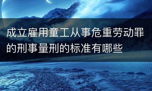 成立雇用童工从事危重劳动罪的刑事量刑的标准有哪些