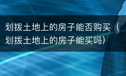 划拨土地上的房子能否购买（划拨土地上的房子能买吗）