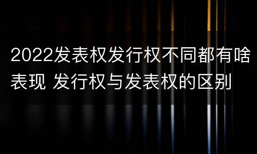 2022发表权发行权不同都有啥表现 发行权与发表权的区别