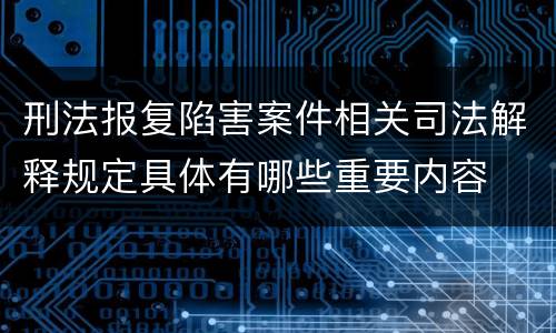 刑法报复陷害案件相关司法解释规定具体有哪些重要内容