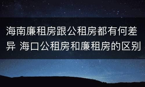 海南廉租房跟公租房都有何差异 海口公租房和廉租房的区别