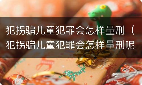 犯拐骗儿童犯罪会怎样量刑（犯拐骗儿童犯罪会怎样量刑呢）