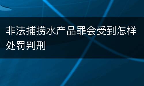 非法捕捞水产品罪会受到怎样处罚判刑