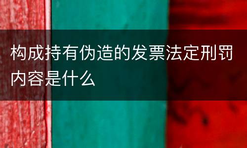 构成持有伪造的发票法定刑罚内容是什么