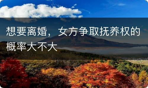 想要离婚，女方争取抚养权的概率大不大