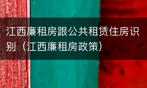 江西廉租房跟公共租赁住房识别（江西廉租房政策）