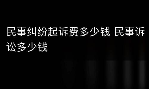 民事纠纷起诉费多少钱 民事诉讼多少钱