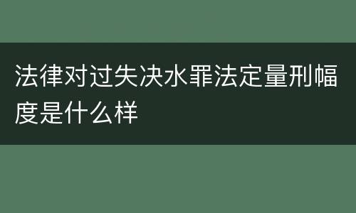 法律对过失决水罪法定量刑幅度是什么样
