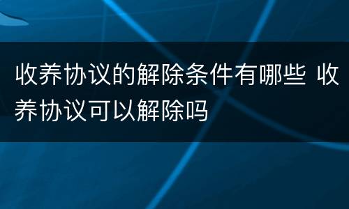 收养协议的解除条件有哪些 收养协议可以解除吗