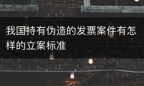 我国持有伪造的发票案件有怎样的立案标准