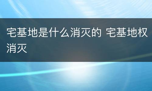 宅基地是什么消灭的 宅基地权消灭