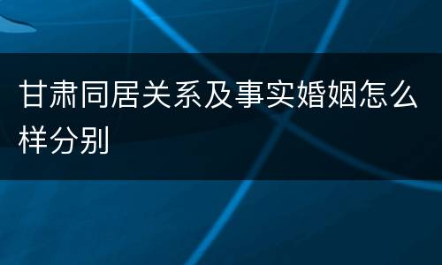 甘肃同居关系及事实婚姻怎么样分别
