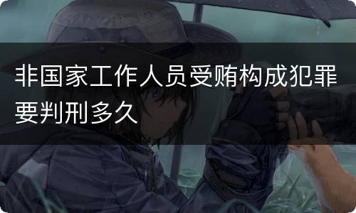 非国家工作人员受贿构成犯罪要判刑多久