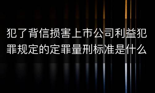犯了背信损害上市公司利益犯罪规定的定罪量刑标准是什么样的