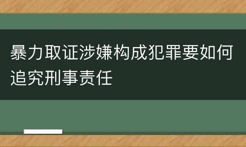 暴力取证涉嫌构成犯罪要如何追究刑事责任