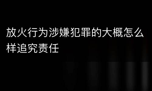放火行为涉嫌犯罪的大概怎么样追究责任